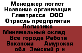 Менеджер-логист › Название организации ­ Главтрасса, ООО › Отрасль предприятия ­ Логистика › Минимальный оклад ­ 1 - Все города Работа » Вакансии   . Амурская обл.,Зейский р-н